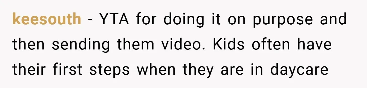 keesouth − YTA for doing it on purpose and then sending them video. Kids often have their first steps when they are in daycare