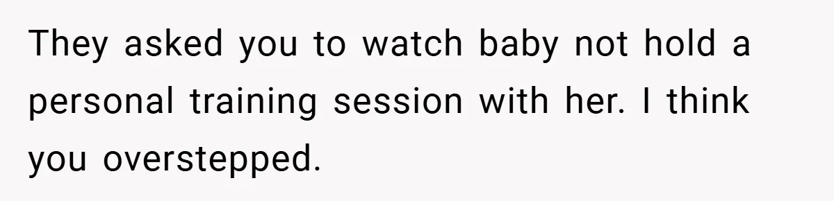 They asked you to watch baby not hold a personal training session with her. I think you overstepped.