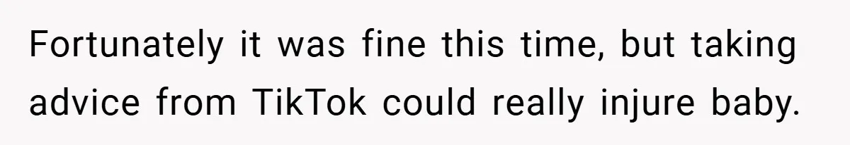 Fortunately it was fine this time, but taking advice from TikTok could really injure baby.