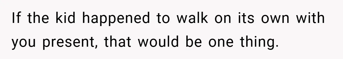 If the kid happened to walk on its own with you present, that would be one thing.