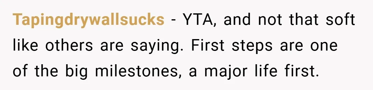Tapingdrywallsucks − YTA, and not that soft like others are saying. First steps are one of the big milestones, a major life first.