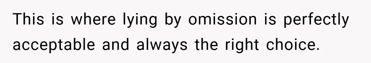 This is where lying by omission is perfectly acceptable and always the right choice.