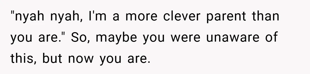 "nyah nyah, I'm a more clever parent than you are." So, maybe you were unaware of this, but now you are.