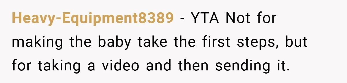 Heavy-Equipment8389 − YTA Not for making the baby take the first steps, but for taking a video and then sending it.