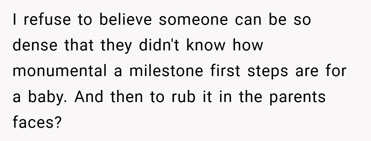 I refuse to believe someone can be so dense that they didn't know how monumental a milestone first steps are for a baby. And then to rub it in the...