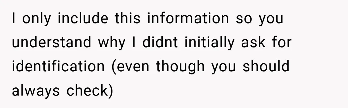 I only include this information so you understand why I didnt initially ask for identification (even though you should always check)