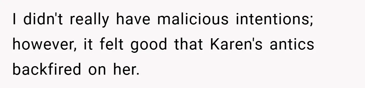 I didn't really have malicious intentions; however, it felt good that Karen's antics backfired on her.