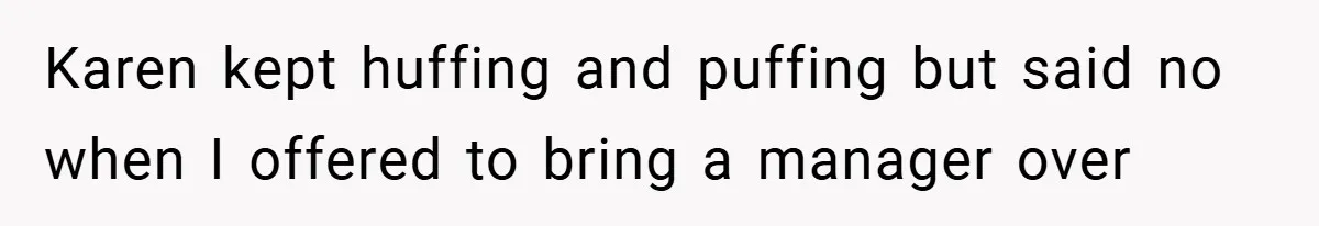 Karen kept huffing and puffing but said no when I offered to bring a manager over
