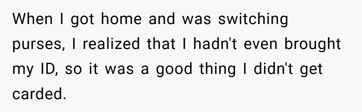When I got home and was switching purses, I realized that I hadn't even brought my ID, so it was a good thing I didn't get carded.