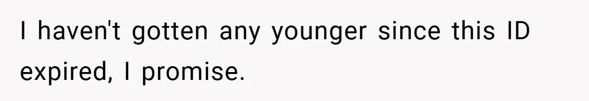 I haven't gotten any younger since this ID expired, I promise.