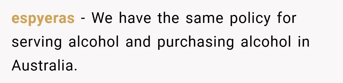 espyeras − We have the same policy for serving alcohol and purchasing alcohol in Australia.