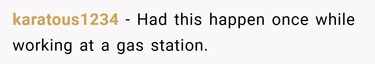 karatous1234 − Had this happen once while working at a gas station.