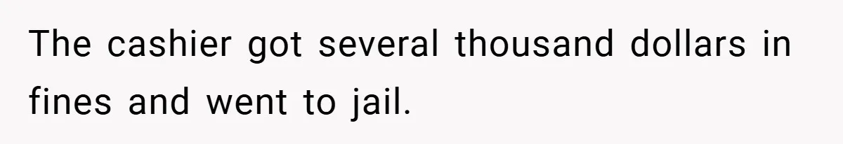 The cashier got several thousand dollars in fines and went to jail.