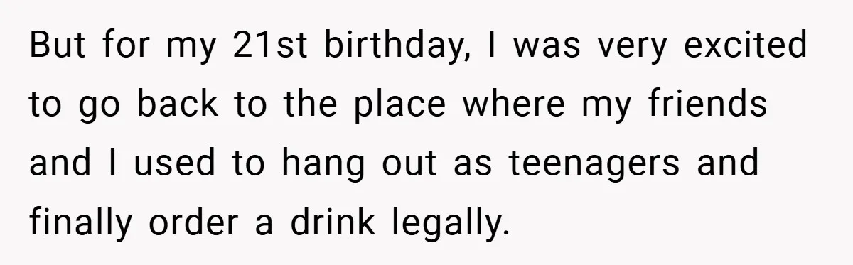But for my 21st birthday, I was very excited to go back to the place where my friends and I used to hang out as teenagers and finally order a...