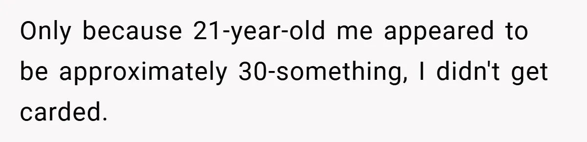 Only because 21-year-old me appeared to be approximately 30-something, I didn't get carded.