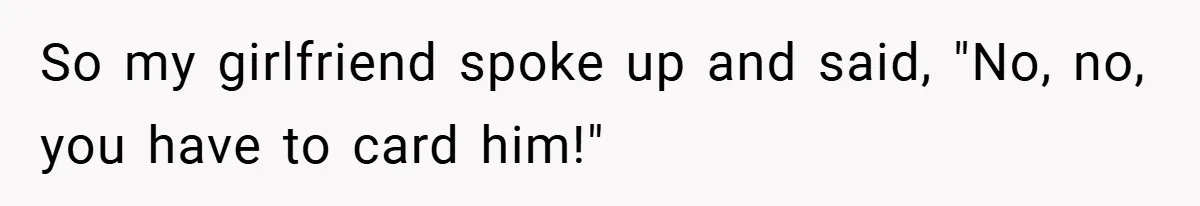 So my girlfriend spoke up and said, "No, no, you have to card him!"