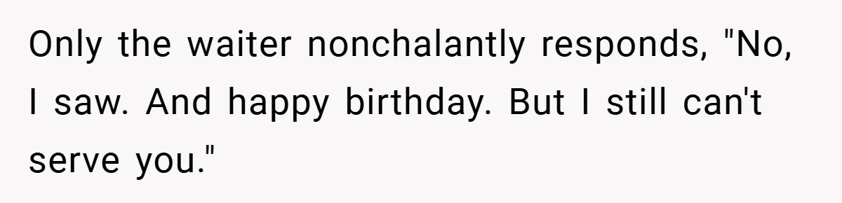 Only the waiter nonchalantly responds, "No, I saw. And happy birthday. But I still can't serve you."