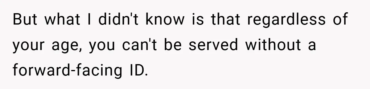 But what I didn't know is that regardless of your age, you can't be served without a forward-facing ID.