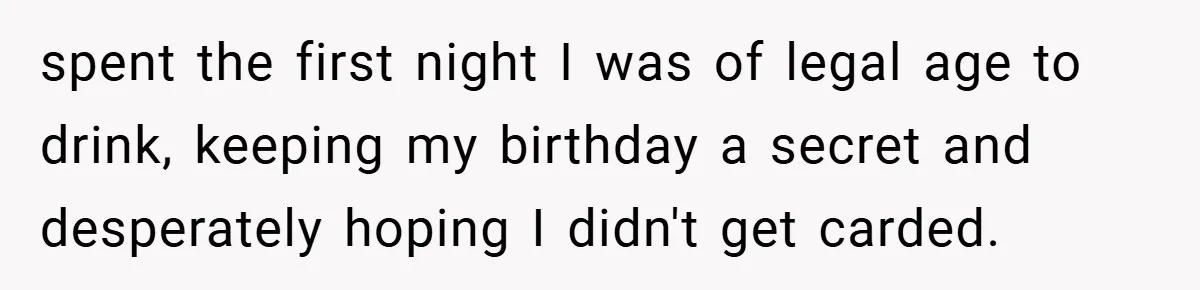 spent the first night I was of legal age to drink, keeping my birthday a secret and desperately hoping I didn't get carded.