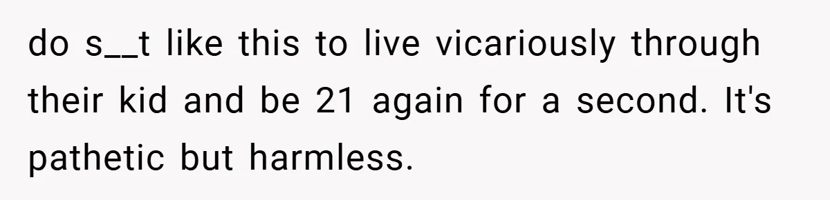 do s__t like this to live vicariously through their kid and be 21 again for a second. It's pathetic but harmless.