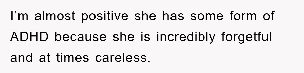 I’m almost positive she has some form of ADHD because she is incredibly forgetful and at times careless.