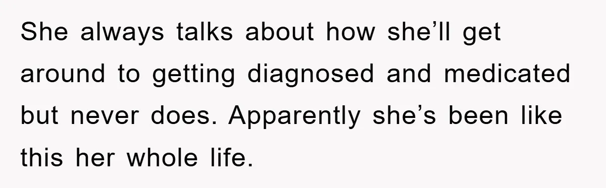 She always talks about how she’ll get around to getting diagnosed and medicated but never does. Apparently she’s been like this her whole life.
