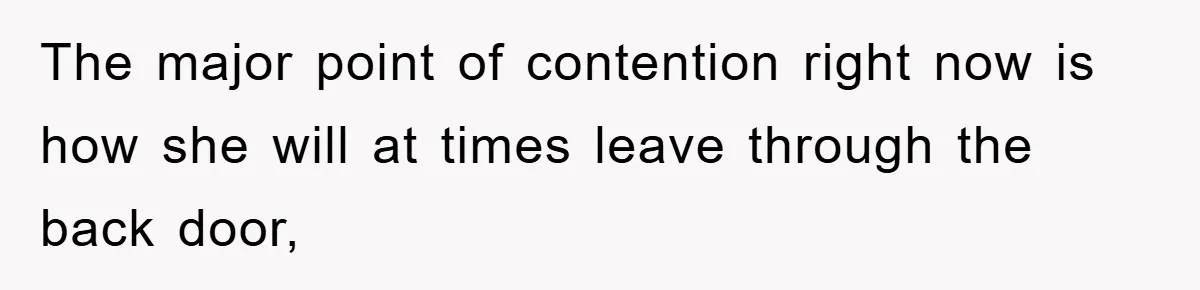 The major point of contention right now is how she will at times leave through the back door,