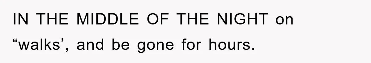 IN THE MIDDLE OF THE NIGHT on “walks’, and be gone for hours.