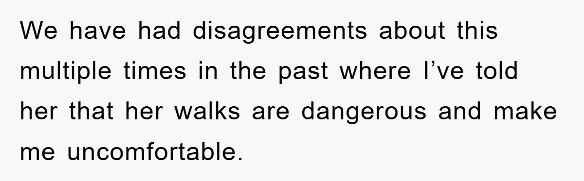 We have had disagreements about this multiple times in the past where I’ve told her that her walks are dangerous and make me uncomfortable.