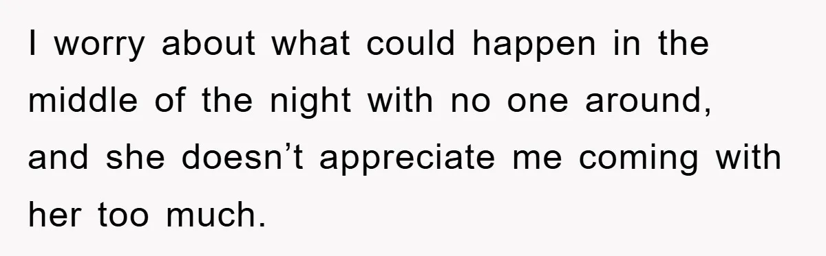 I worry about what could happen in the middle of the night with no one around, and she doesn’t appreciate me coming with her too much.