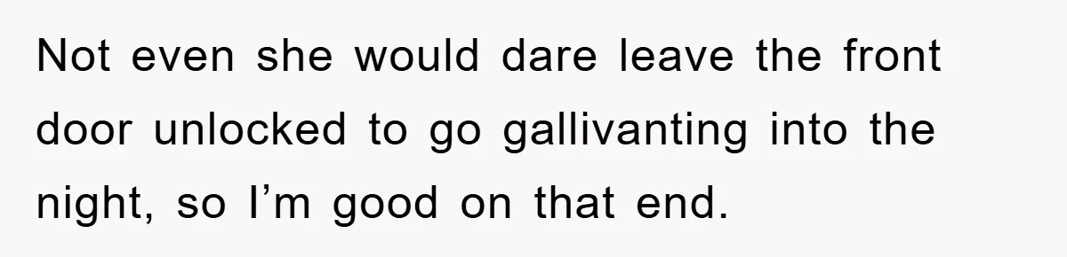 Not even she would dare leave the front door unlocked to go gallivanting into the night, so I’m good on that end.