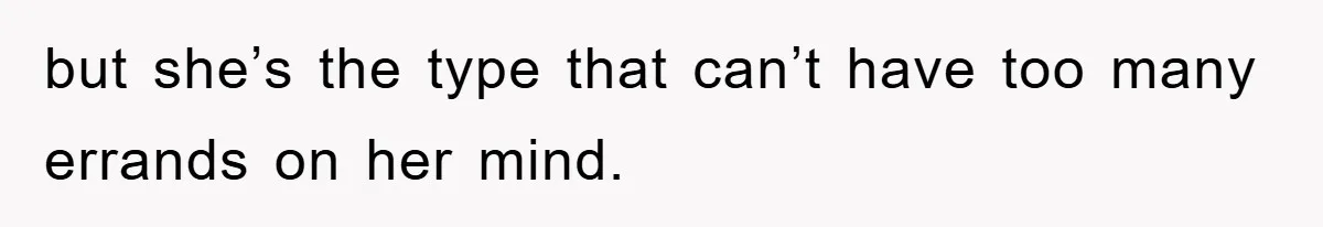 but she’s the type that can’t have too many errands on her mind.