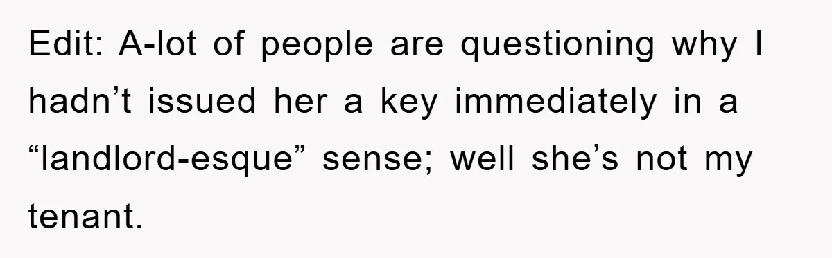 Edit: A-lot of people are questioning why I hadn’t issued her a key immediately in a “landlord-esque” sense; well she’s not my tenant.