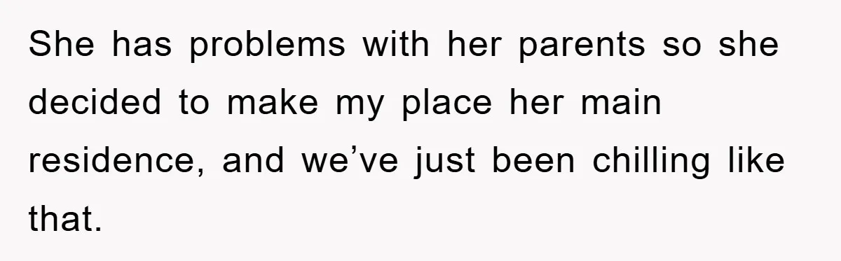 She has problems with her parents so she decided to make my place her main residence, and we’ve just been chilling like that.