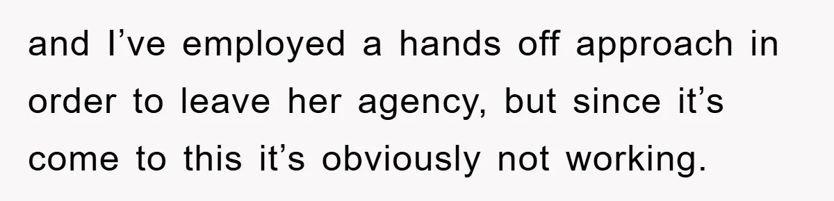 and I’ve employed a hands off approach in order to leave her agency, but since it’s come to this it’s obviously not working.