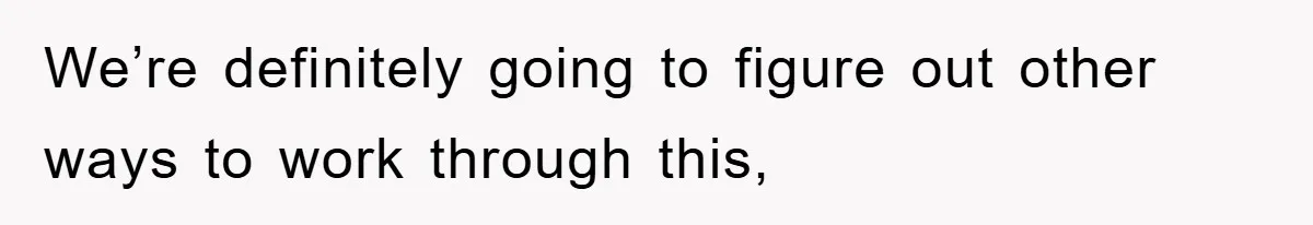 We’re definitely going to figure out other ways to work through this,