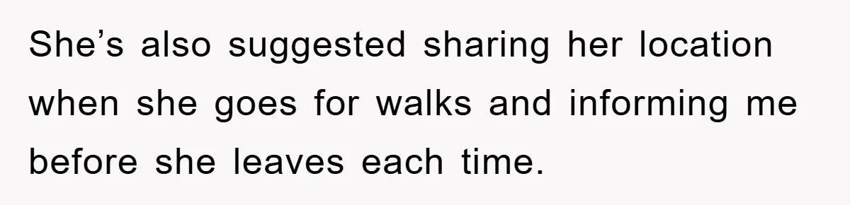 She’s also suggested sharing her location when she goes for walks and informing me before she leaves each time.