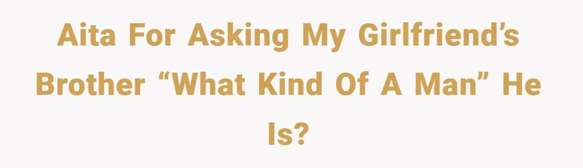 AITA for asking my girlfriend’s brother “what kind of a man” he is?
