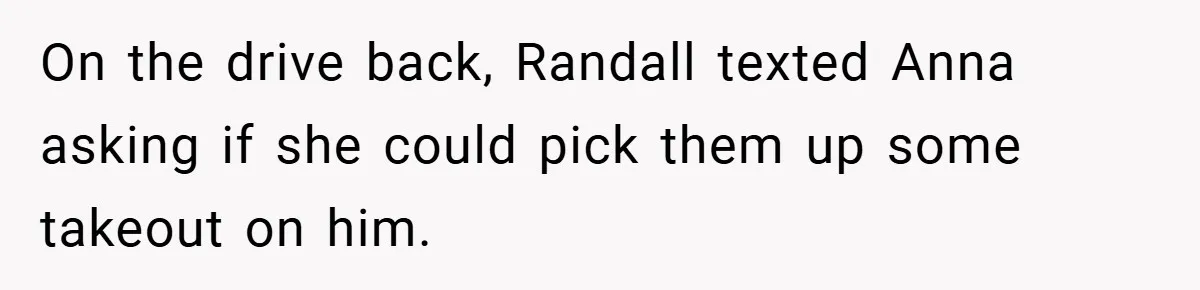 On the drive back, Randall texted Anna asking if she could pick them up some takeout on him.