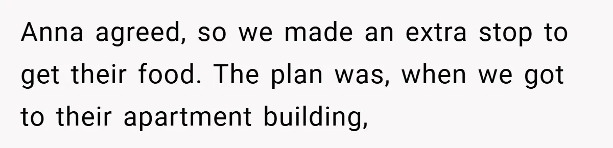 Anna agreed, so we made an extra stop to get their food. The plan was, when we got to their apartment building,