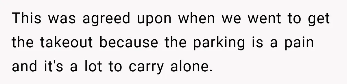 This was agreed upon when we went to get the takeout because the parking is a pain and it's a lot to carry alone.