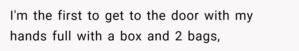 I'm the first to get to the door with my hands full with a box and 2 bags,