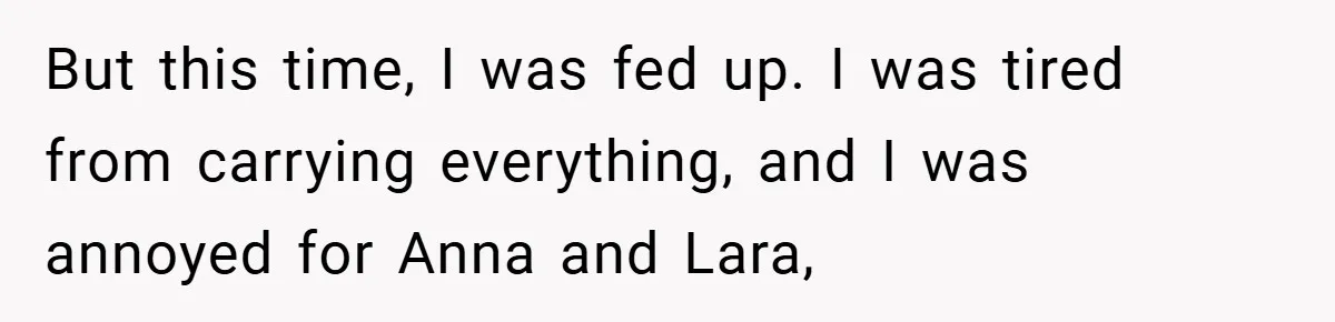But this time, I was fed up. I was tired from carrying everything, and I was annoyed for Anna and Lara,
