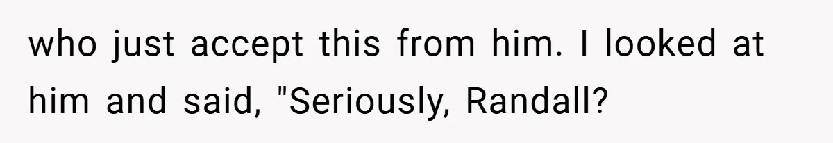 who just accept this from him. I looked at him and said, "Seriously, Randall?