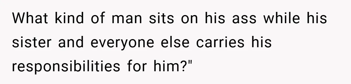 What kind of man sits on his ass while his sister and everyone else carries his responsibilities for him?"
