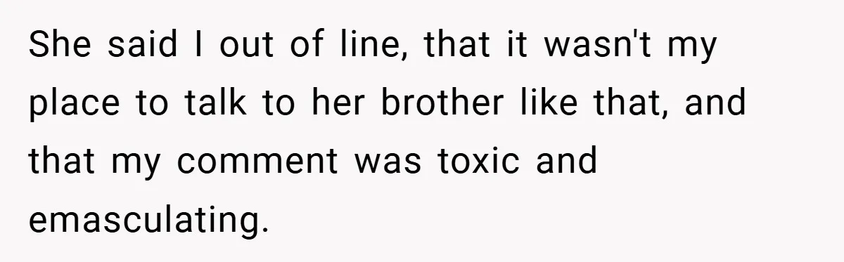 She said I out of line, that it wasn't my place to talk to her brother like that, and that my comment was toxic and emasculating.