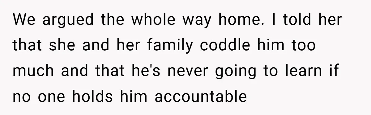 We argued the whole way home. I told her that she and her family coddle him too much and that he's never going to learn if no one holds him...
