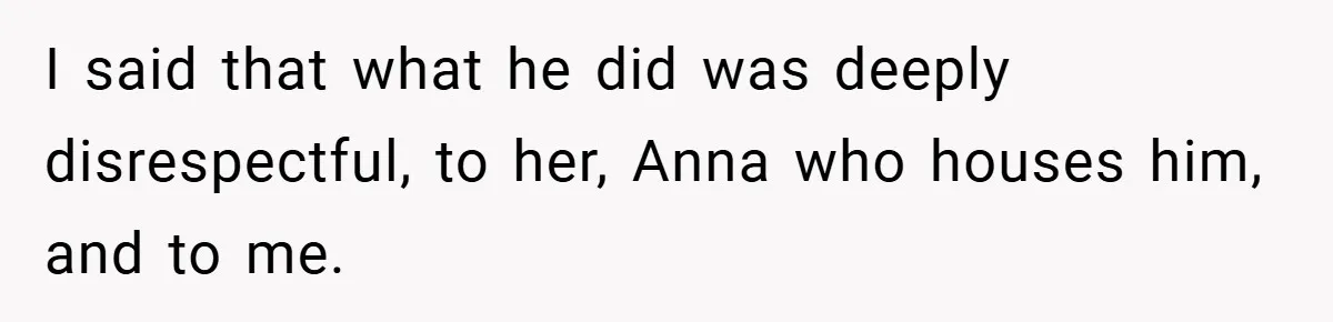 I said that what he did was deeply disrespectful, to her, Anna who houses him, and to me.