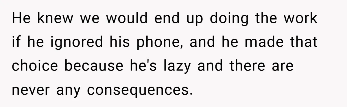 He knew we would end up doing the work if he ignored his phone, and he made that choice because he's lazy and there are never any consequences.