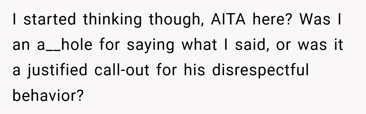 I started thinking though, AITA here? Was I an a__hole for saying what I said, or was it a justified call-out for his disrespectful behavior?